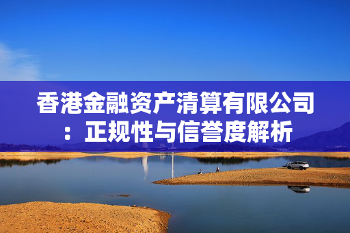 香港金融资产清算有限公司：正规性与信誉度解析