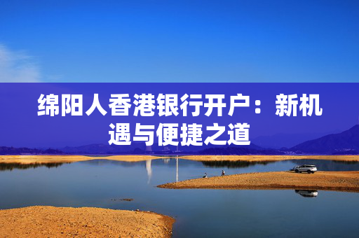 绵阳人香港银行开户：新机遇与便捷之道