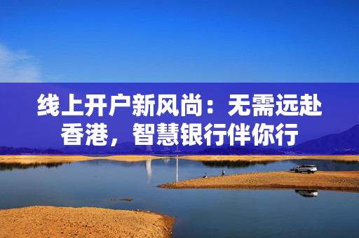 线上开户新风尚：无需远赴香港，智慧银行伴你行