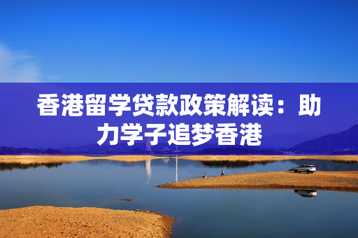 香港留学贷款政策解读：助力学子追梦香港
