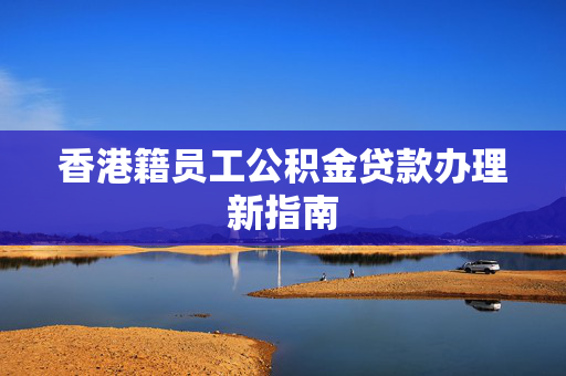 香港籍员工公积金贷款办理新指南