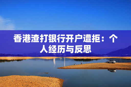 香港渣打银行开户遭拒：个人经历与反思