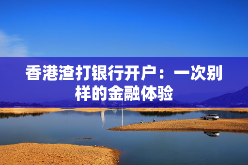香港渣打银行开户：一次别样的金融体验