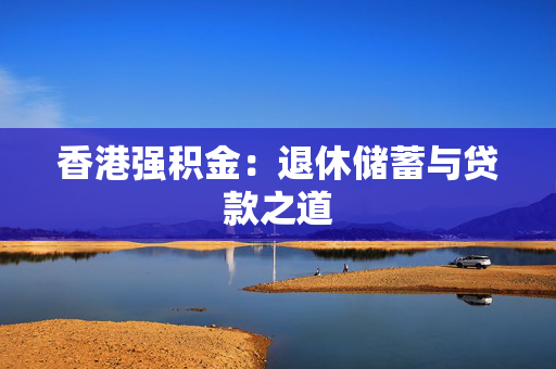 香港强积金：退休储蓄与贷款之道