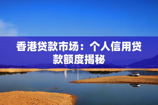 香港贷款市场：个人信用贷款额度揭秘