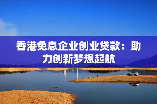 香港免息企业创业贷款：助力创新梦想起航