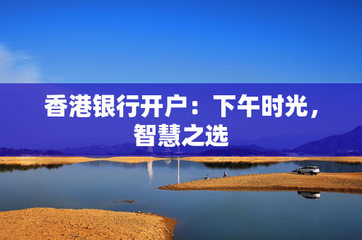 香港银行开户：下午时光，智慧之选