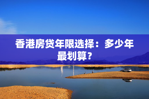 香港房贷年限选择：多少年最划算？
