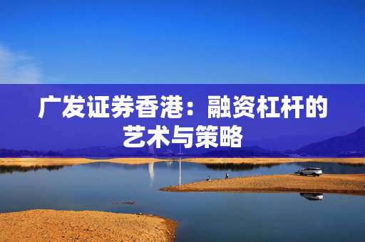 广发证券香港：融资杠杆的艺术与策略