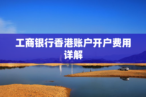 工商银行香港账户开户费用详解