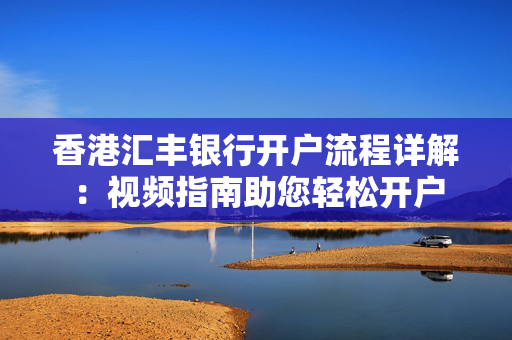 香港汇丰银行开户流程详解：视频指南助您轻松开户