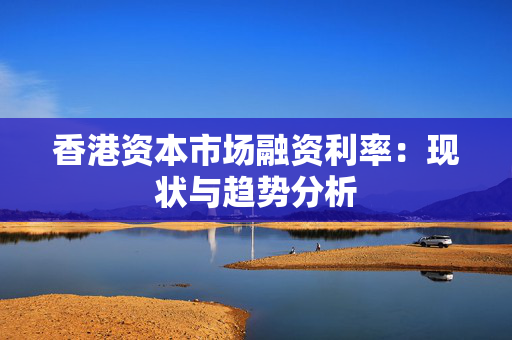 香港资本市场融资利率：现状与趋势分析