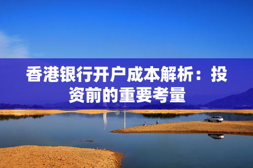 香港银行开户成本解析：投资前的重要考量