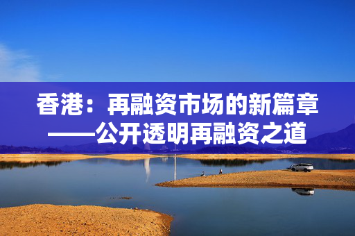 香港：再融资市场的新篇章——公开透明再融资之道