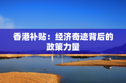 香港补贴：经济奇迹背后的政策力量