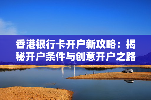 香港银行卡开户新攻略：揭秘开户条件与创意开户之路