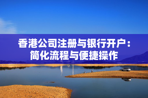 香港公司注册与银行开户：简化流程与便捷操作