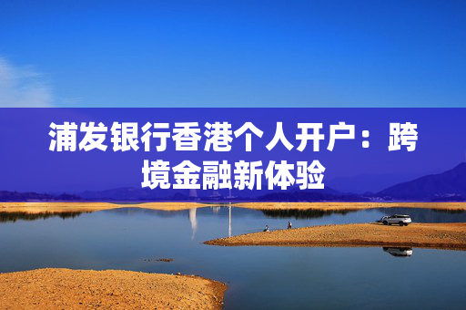 浦发银行香港个人开户：跨境金融新体验