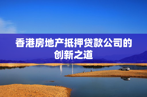 香港房地产抵押贷款公司的创新之道