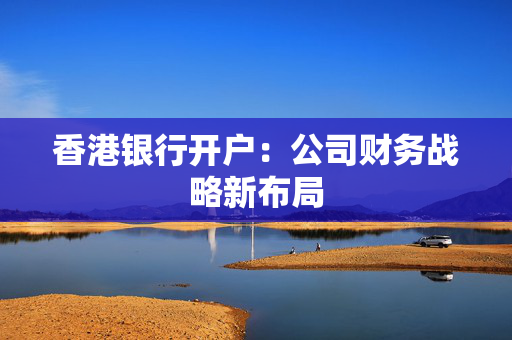香港银行开户：公司财务战略新布局