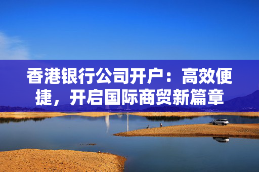 香港银行公司开户：高效便捷，开启国际商贸新篇章