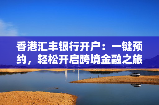 香港汇丰银行开户：一键预约，轻松开启跨境金融之旅