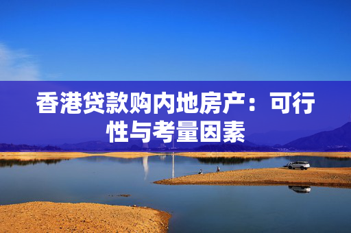 香港贷款购内地房产：可行性与考量因素
