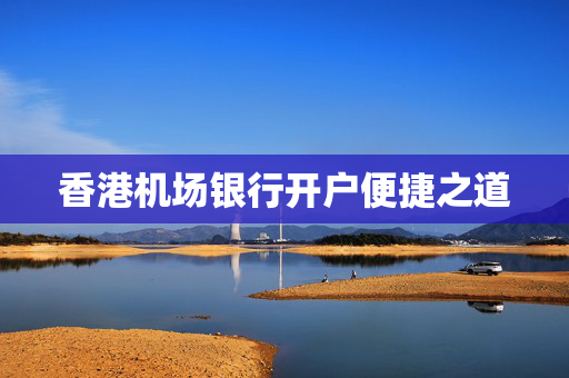 香港机场银行开户便捷之道