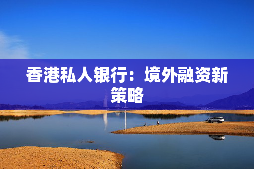 香港私人银行：境外融资新策略