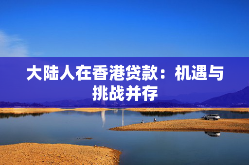 大陆人在香港贷款：机遇与挑战并存