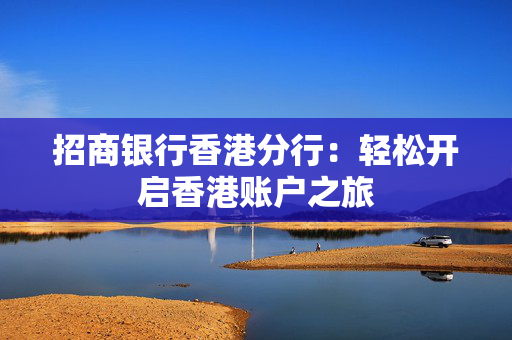 招商银行香港分行：轻松开启香港账户之旅