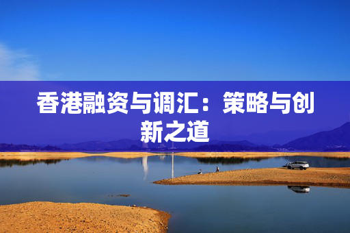 香港融资与调汇：策略与创新之道