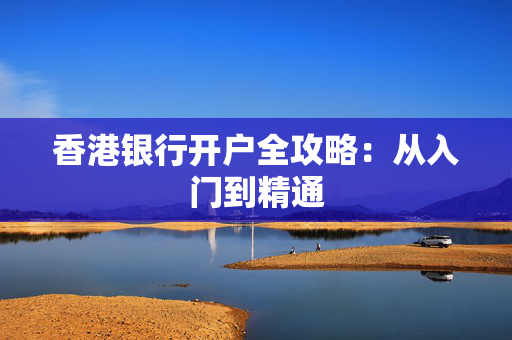 香港银行开户全攻略：从入门到精通