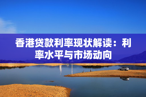 香港贷款利率现状解读：利率水平与市场动向