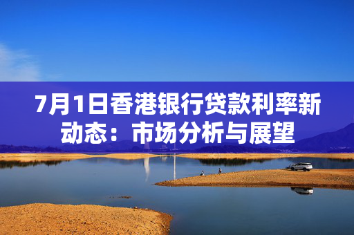 7月1日香港银行贷款利率新动态：市场分析与展望
