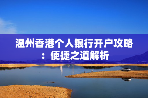 温州香港个人银行开户攻略：便捷之道解析