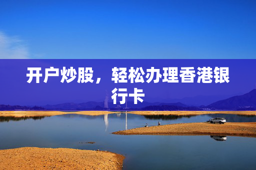 开户炒股，轻松办理香港银行卡