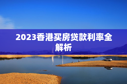 2023香港买房贷款利率全解析