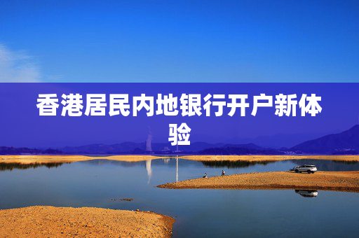 香港居民内地银行开户新体验