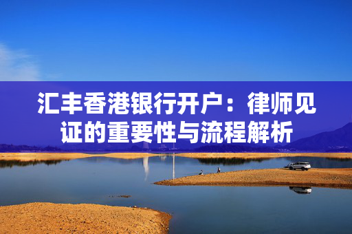 汇丰香港银行开户：律师见证的重要性与流程解析