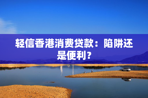 轻信香港消费贷款：陷阱还是便利？