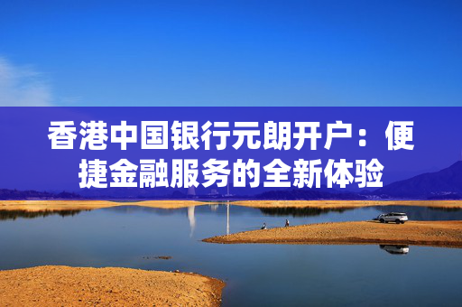 香港中国银行元朗开户：便捷金融服务的全新体验