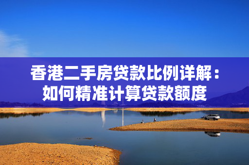香港二手房贷款比例详解：如何精准计算贷款额度