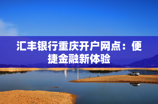 汇丰银行重庆开户网点：便捷金融新体验