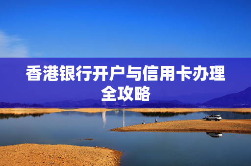 香港银行开户与信用卡办理全攻略