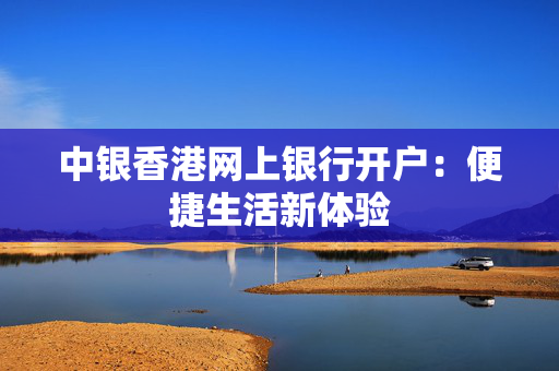中银香港网上银行开户：便捷生活新体验