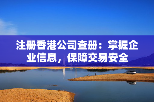 注册香港公司查册：掌握企业信息，保障交易安全
