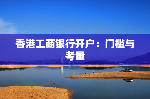 香港工商银行开户：门槛与考量