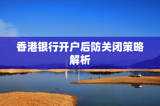 香港银行开户后防关闭策略解析