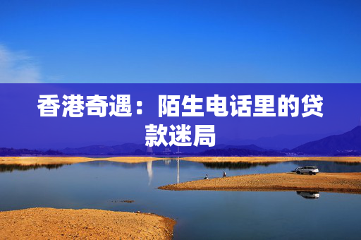 香港奇遇：陌生电话里的贷款迷局